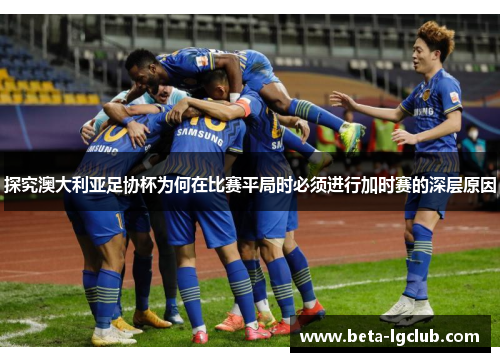 探究澳大利亚足协杯为何在比赛平局时必须进行加时赛的深层原因