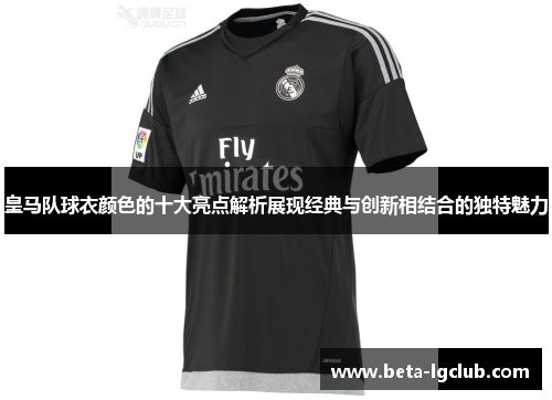 皇马队球衣颜色的十大亮点解析展现经典与创新相结合的独特魅力