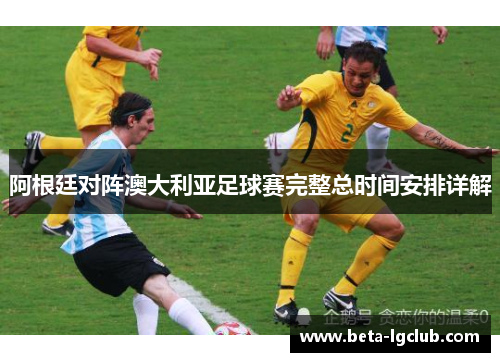 阿根廷对阵澳大利亚足球赛完整总时间安排详解