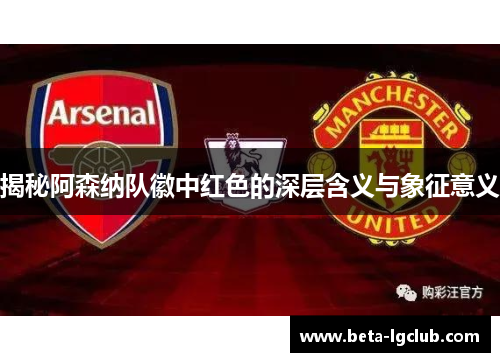 揭秘阿森纳队徽中红色的深层含义与象征意义