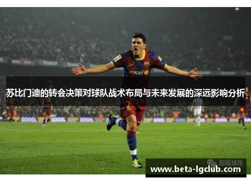 苏比门迪的转会决策对球队战术布局与未来发展的深远影响分析