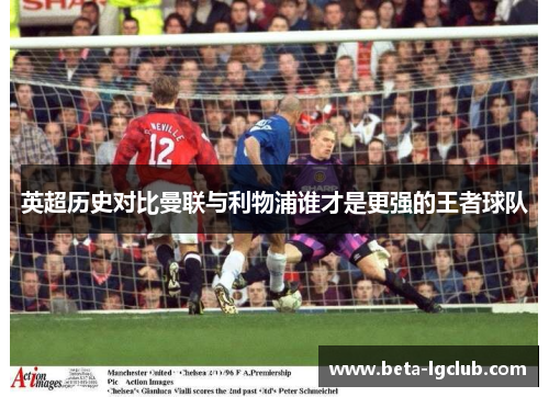 英超历史对比曼联与利物浦谁才是更强的王者球队