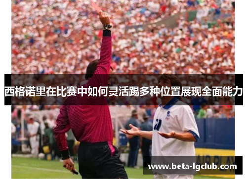 西格诺里在比赛中如何灵活踢多种位置展现全面能力