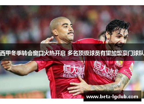 西甲冬季转会窗口火热开启 多名顶级球员有望加盟豪门球队