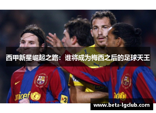 西甲新星崛起之路：谁将成为梅西之后的足球天王