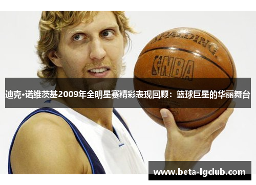 迪克·诺维茨基2009年全明星赛精彩表现回顾：篮球巨星的华丽舞台