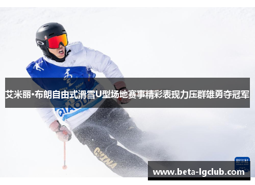 艾米丽·布朗自由式滑雪U型场地赛事精彩表现力压群雄勇夺冠军