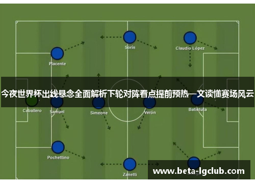 今夜世界杯出线悬念全面解析下轮对阵看点提前预热一文读懂赛场风云