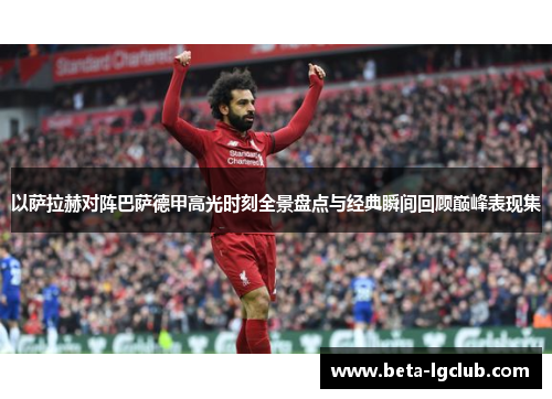 以萨拉赫对阵巴萨德甲高光时刻全景盘点与经典瞬间回顾巅峰表现集