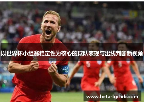 以世界杯小组赛稳定性为核心的球队表现与出线判断新视角