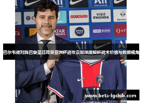 巴尔韦德对阵巴黎圣日耳曼亚洲杯进攻贡献深度解析战术价值与数据视角