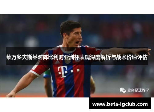 莱万多夫斯基对阵比利时亚洲杯表现深度解析与战术价值评估