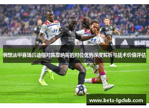 假想法甲赛场吕迪格对阵摩纳哥的对位优势深度解析与战术价值评估