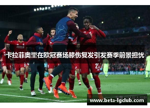 卡拉菲奥里在欧冠赛场膝伤复发引发赛季前景担忧