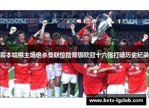 哥本哈根主场绝杀曼联惊险晋级欧冠十六强打破历史纪录