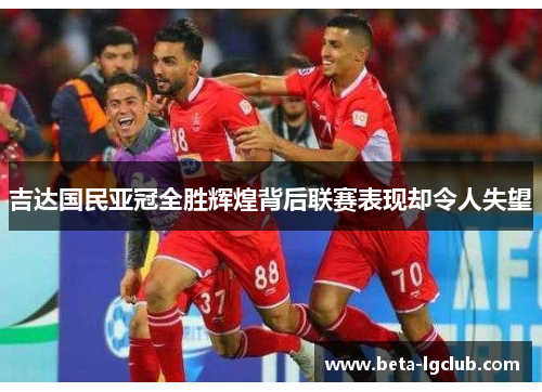 吉达国民亚冠全胜辉煌背后联赛表现却令人失望