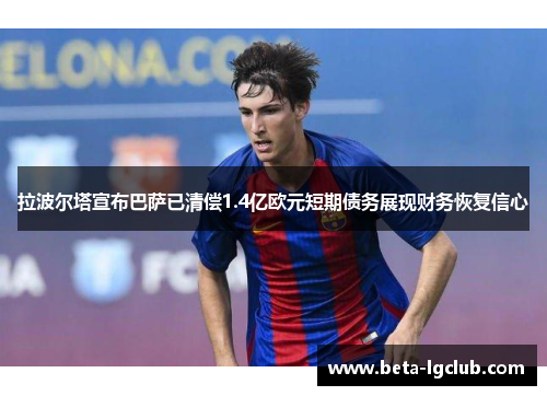 拉波尔塔宣布巴萨已清偿1.4亿欧元短期债务展现财务恢复信心