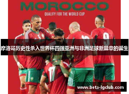 摩洛哥历史性杀入世界杯四强亚洲与非洲足球新篇章的诞生