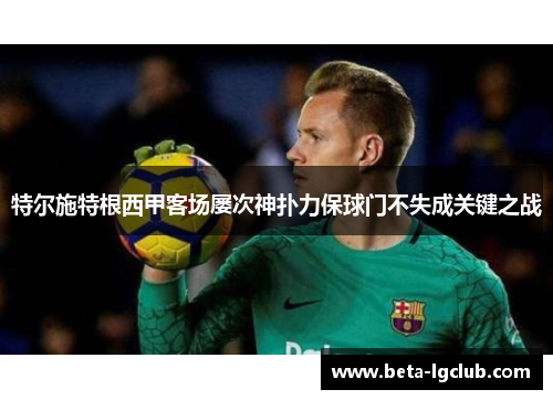 特尔施特根西甲客场屡次神扑力保球门不失成关键之战