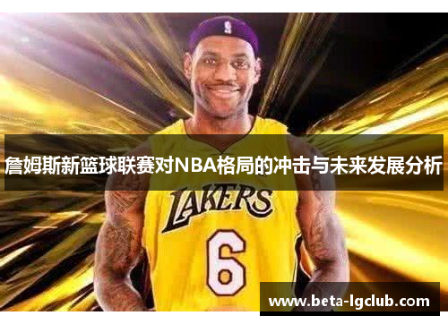 詹姆斯新篮球联赛对NBA格局的冲击与未来发展分析