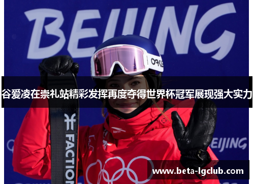 谷爱凌在崇礼站精彩发挥再度夺得世界杯冠军展现强大实力