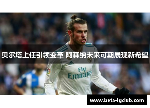 贝尔塔上任引领变革 阿森纳未来可期展现新希望