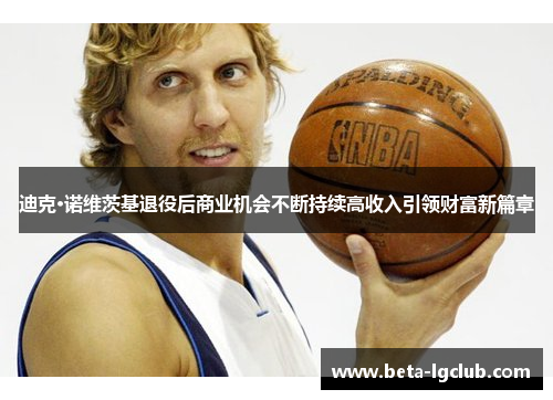 迪克·诺维茨基退役后商业机会不断持续高收入引领财富新篇章